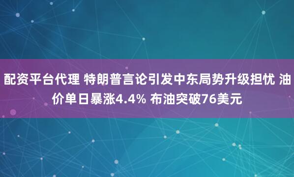 配资平台代理 特朗普言论引发中东局势升级担忧 油价单日暴涨4.4% 布油突破76美元
