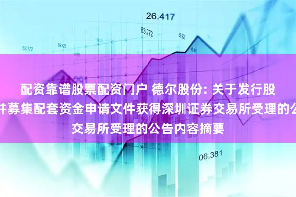 配资靠谱股票配资门户 德尔股份: 关于发行股份购买资产并募集配套资金申请文件获得深圳证券交易所受理的公告内容摘要