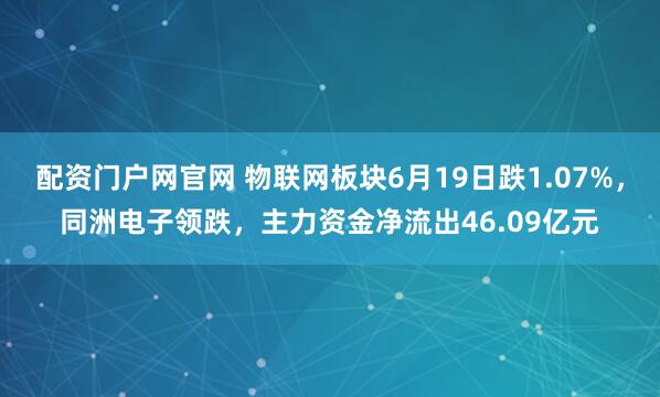配资门户网官网 物联网板块6月19日跌1.07%，同洲电子领跌，主力资金净流出46.09亿元