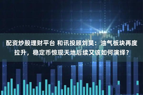 配资炒股理财平台 和讯投顾刘昊：油气板块再度拉升，稳定币惊现天地后续又该如何演绎？