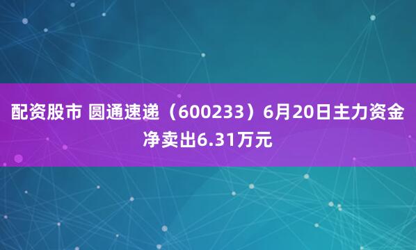 配资股市 圆通速递（600233）6月20日主力资金净卖出6.31万元