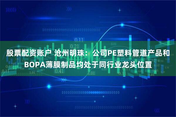 股票配资账户 沧州明珠：公司PE塑料管道产品和BOPA薄膜制品均处于同行业龙头位置