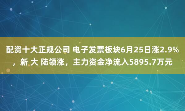 配资十大正规公司 电子发票板块6月25日涨2.9%，新 大 陆领涨，主力资金净流入5895.7万元