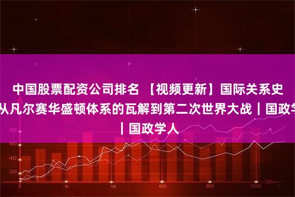 中国股票配资公司排名 【视频更新】国际关系史——从凡尔赛华盛顿体系的瓦解到第二次世界大战｜国政学人