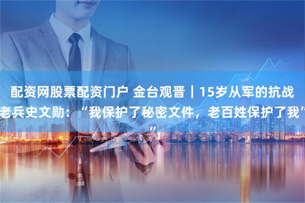 配资网股票配资门户 金台观晋｜15岁从军的抗战老兵史文勋：“我保护了秘密文件，老百姓保护了我”