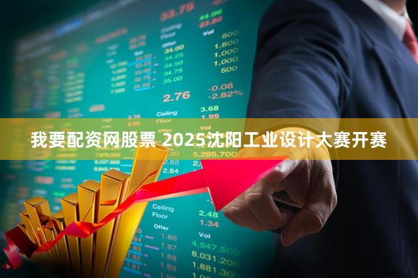 我要配资网股票 2025沈阳工业设计大赛开赛