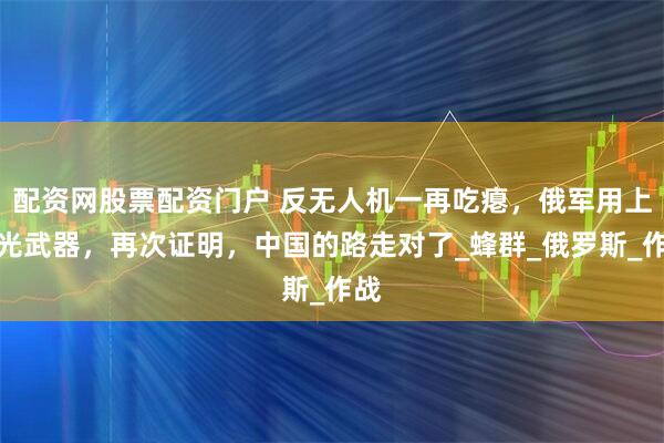 配资网股票配资门户 反无人机一再吃瘪，俄军用上激光武器，再次证明，中国的路走对了_蜂群_俄罗斯_作战