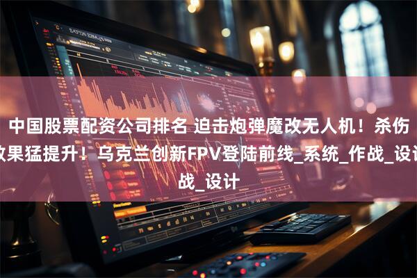 中国股票配资公司排名 迫击炮弹魔改无人机！杀伤效果猛提升！乌克兰创新FPV登陆前线_系统_作战_设计