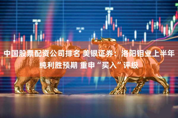 中国股票配资公司排名 美银证券：洛阳钼业上半年纯利胜预期 重申“买入”评级