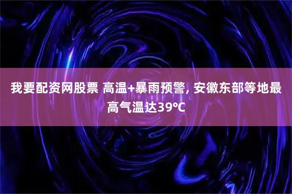 我要配资网股票 高温+暴雨预警, 安徽东部等地最高气温达39℃