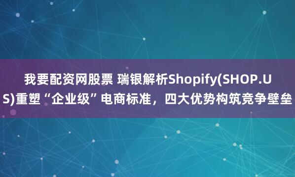 我要配资网股票 瑞银解析Shopify(SHOP.US)重塑“企业级”电商标准，四大优势构筑竞争壁垒