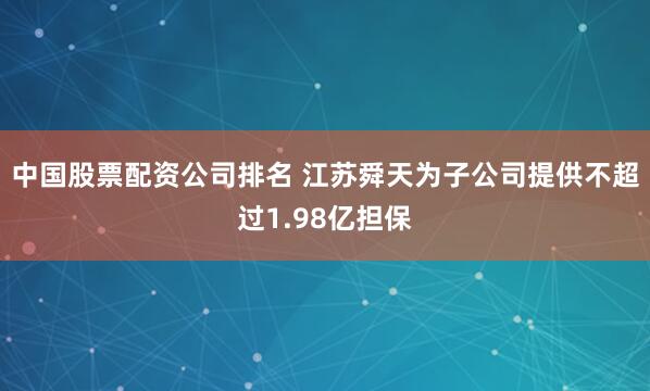 中国股票配资公司排名 江苏舜天为子公司提供不超过1.98亿担保