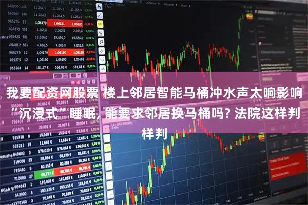 我要配资网股票 楼上邻居智能马桶冲水声太响影响“沉浸式”睡眠, 能要求邻居换马桶吗? 法院这样判