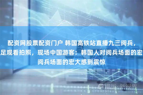 配资网股票配资门户 韩国高铁站直播九三阅兵，旅客纷纷驻足观看拍照，现场中国游客：韩国人对阅兵场面的宏大感到震惊