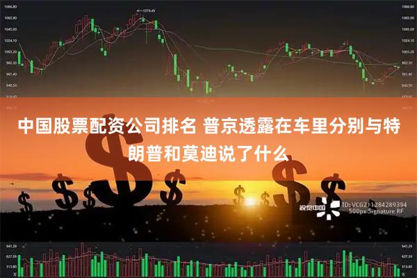 中国股票配资公司排名 普京透露在车里分别与特朗普和莫迪说了什么