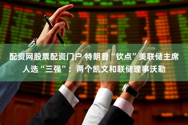 配资网股票配资门户 特朗普“钦点”美联储主席人选“三强”：两个凯文和联储理事沃勒