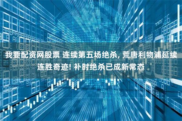 我要配资网股票 连续第五场绝杀, 荒唐利物浦延续连胜奇迹! 补时绝杀已成新常态