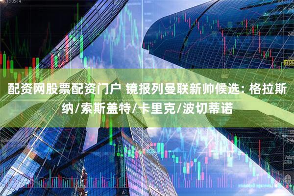 配资网股票配资门户 镜报列曼联新帅候选: 格拉斯纳/索斯盖特/卡里克/波切蒂诺