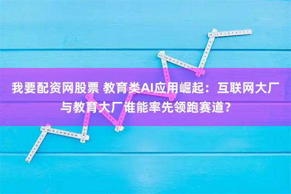 我要配资网股票 教育类AI应用崛起：互联网大厂与教育大厂谁能率先领跑赛道？