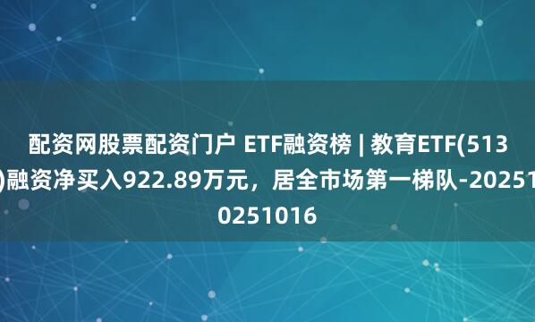 配资网股票配资门户 ETF融资榜 | 教育ETF(513360)融资净买入922.89万元，居全市场第一梯队-20251016