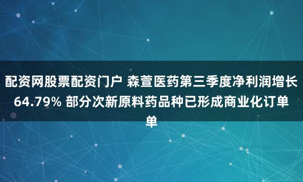 配资网股票配资门户 森萱医药第三季度净利润增长64.79% 部分次新原料药品种已形成商业化订单