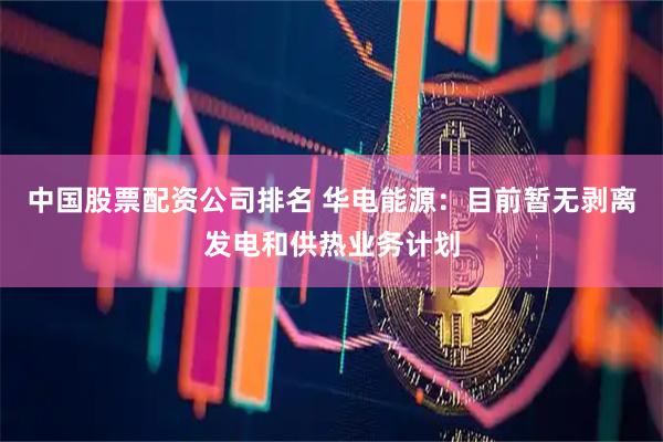 中国股票配资公司排名 华电能源：目前暂无剥离发电和供热业务计划
