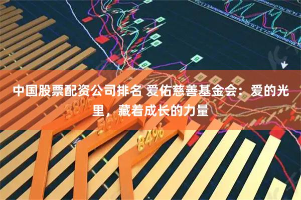 中国股票配资公司排名 爱佑慈善基金会：爱的光里，藏着成长的力量