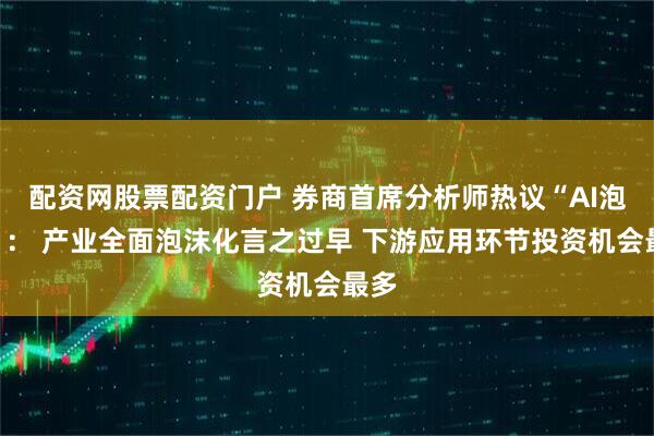 配资网股票配资门户 券商首席分析师热议“AI泡沫”： 产业全面泡沫化言之过早 下游应用环节投资机会最多