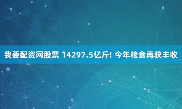 我要配资网股票 14297.5亿斤! 今年粮食再获丰收