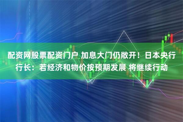 配资网股票配资门户 加息大门仍敞开！日本央行行长：若经济和物价按预期发展 将继续行动