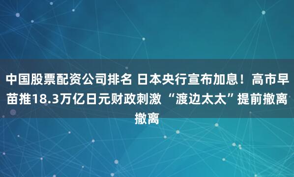 中国股票配资公司排名 日本央行宣布加息！高市早苗推18.3万亿日元财政刺激 “渡边太太”提前撤离