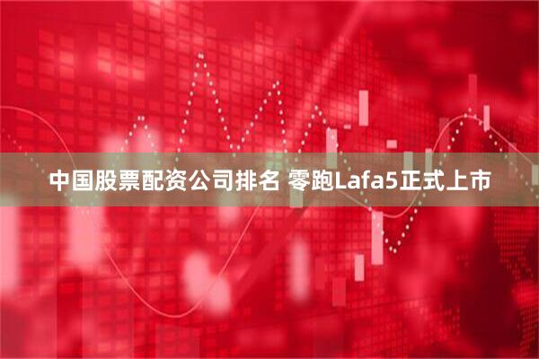中国股票配资公司排名 零跑Lafa5正式上市
