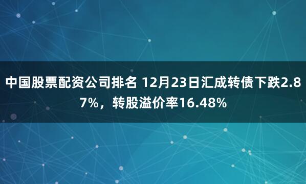 中国股票配资公司排名 12月23日汇成转债下跌2.87%，转股溢价率16.48%