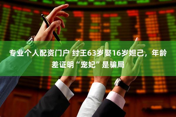 专业个人配资门户 纣王63岁娶16岁妲己，年龄差证明“宠妃”是骗局