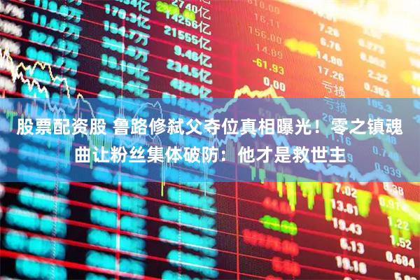 股票配资股 鲁路修弑父夺位真相曝光！零之镇魂曲让粉丝集体破防：他才是救世主