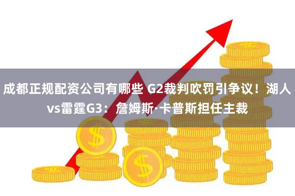 成都正规配资公司有哪些 G2裁判吹罚引争议！湖人vs雷霆G3：詹姆斯·卡普斯担任主裁