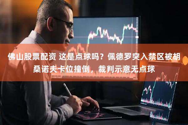 佛山股票配资 这是点球吗？佩德罗突入禁区被胡桑诺夫卡位撞倒，裁判示意无点球