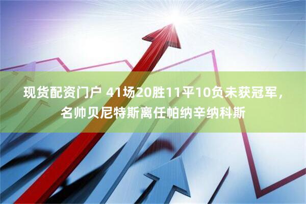 现货配资门户 41场20胜11平10负未获冠军，名帅贝尼特斯离任帕纳辛纳科斯