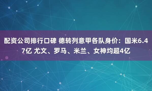 配资公司排行口碑 德转列意甲各队身价：国米6.47亿 尤文、罗马、米兰、女神均超4亿