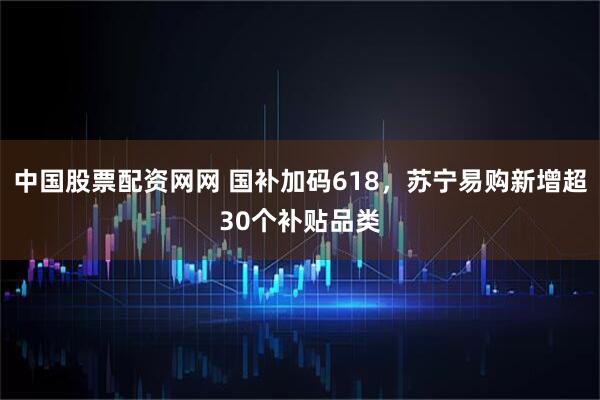 中国股票配资网网 国补加码618，苏宁易购新增超30个补贴品类